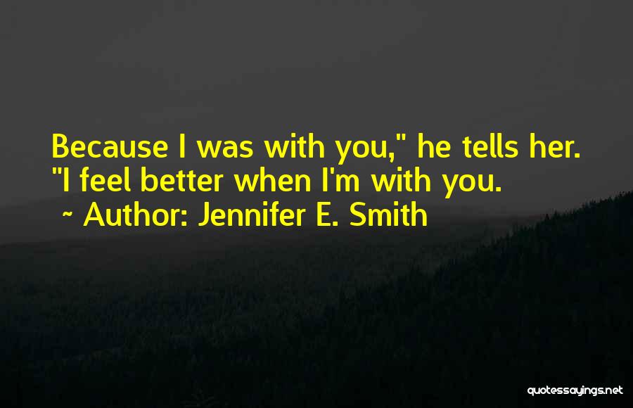 Jennifer E. Smith Quotes: Because I Was With You, He Tells Her. I Feel Better When I'm With You.