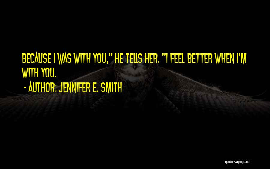 Jennifer E. Smith Quotes: Because I Was With You, He Tells Her. I Feel Better When I'm With You.