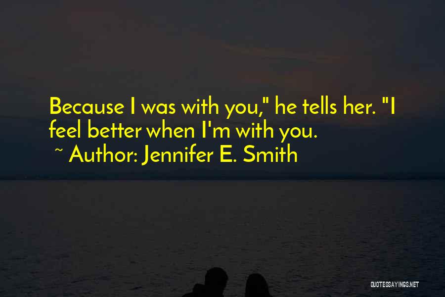 Jennifer E. Smith Quotes: Because I Was With You, He Tells Her. I Feel Better When I'm With You.