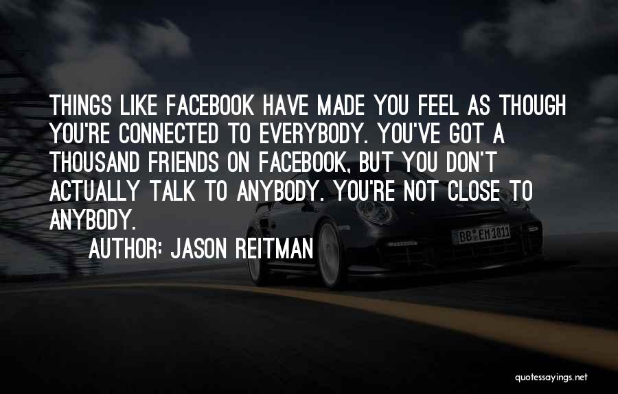 Jason Reitman Quotes: Things Like Facebook Have Made You Feel As Though You're Connected To Everybody. You've Got A Thousand Friends On Facebook,