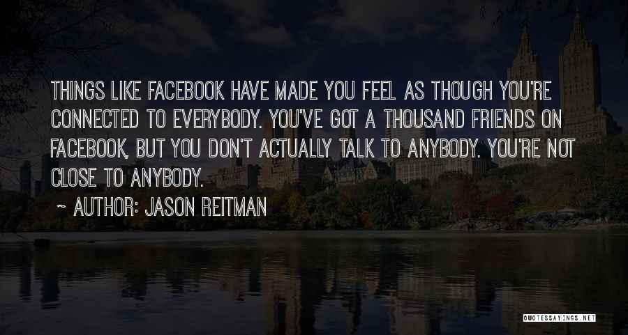 Jason Reitman Quotes: Things Like Facebook Have Made You Feel As Though You're Connected To Everybody. You've Got A Thousand Friends On Facebook,