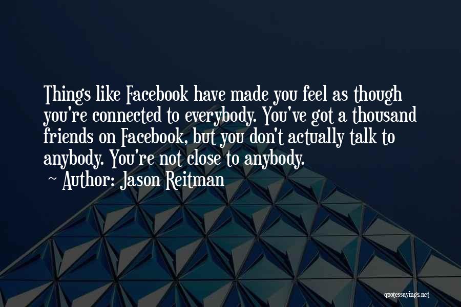 Jason Reitman Quotes: Things Like Facebook Have Made You Feel As Though You're Connected To Everybody. You've Got A Thousand Friends On Facebook,