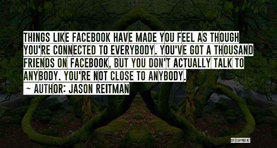 Jason Reitman Quotes: Things Like Facebook Have Made You Feel As Though You're Connected To Everybody. You've Got A Thousand Friends On Facebook,