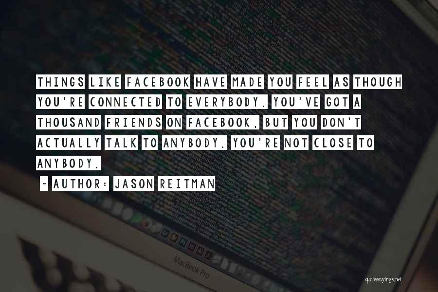 Jason Reitman Quotes: Things Like Facebook Have Made You Feel As Though You're Connected To Everybody. You've Got A Thousand Friends On Facebook,