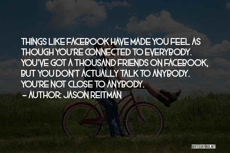 Jason Reitman Quotes: Things Like Facebook Have Made You Feel As Though You're Connected To Everybody. You've Got A Thousand Friends On Facebook,