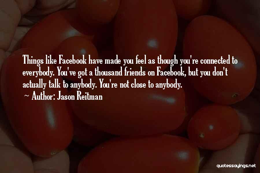 Jason Reitman Quotes: Things Like Facebook Have Made You Feel As Though You're Connected To Everybody. You've Got A Thousand Friends On Facebook,