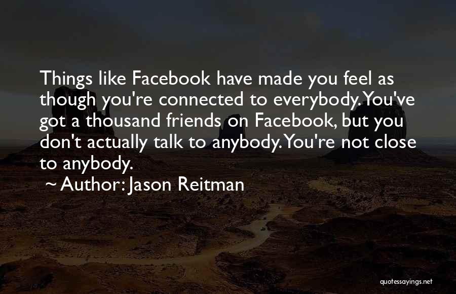 Jason Reitman Quotes: Things Like Facebook Have Made You Feel As Though You're Connected To Everybody. You've Got A Thousand Friends On Facebook,