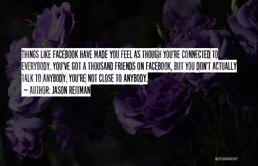 Jason Reitman Quotes: Things Like Facebook Have Made You Feel As Though You're Connected To Everybody. You've Got A Thousand Friends On Facebook,