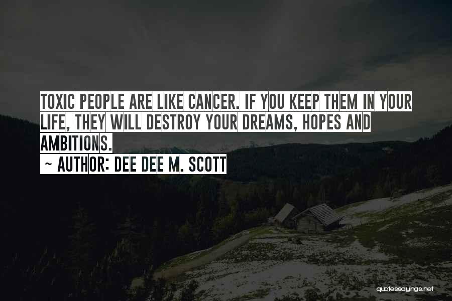 Dee Dee M. Scott Quotes: Toxic People Are Like Cancer. If You Keep Them In Your Life, They Will Destroy Your Dreams, Hopes And Ambitions.