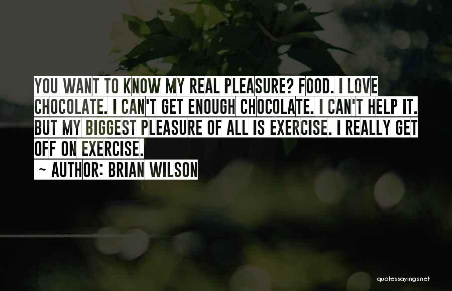 Brian Wilson Quotes: You Want To Know My Real Pleasure? Food. I Love Chocolate. I Can't Get Enough Chocolate. I Can't Help It.