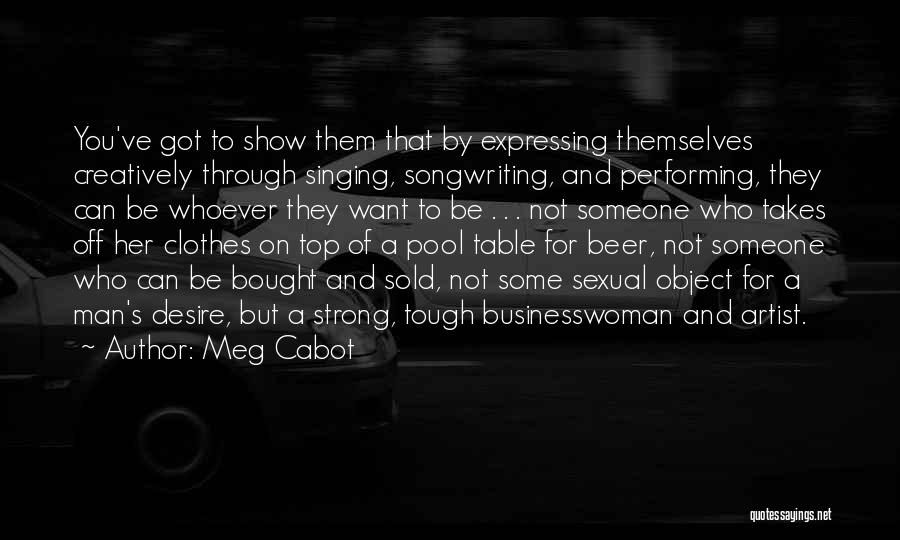 Meg Cabot Quotes: You've Got To Show Them That By Expressing Themselves Creatively Through Singing, Songwriting, And Performing, They Can Be Whoever They