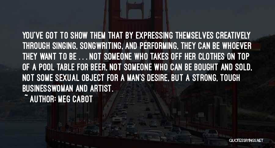 Meg Cabot Quotes: You've Got To Show Them That By Expressing Themselves Creatively Through Singing, Songwriting, And Performing, They Can Be Whoever They