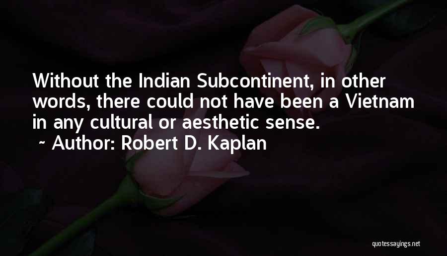 Robert D. Kaplan Quotes: Without The Indian Subcontinent, In Other Words, There Could Not Have Been A Vietnam In Any Cultural Or Aesthetic Sense.