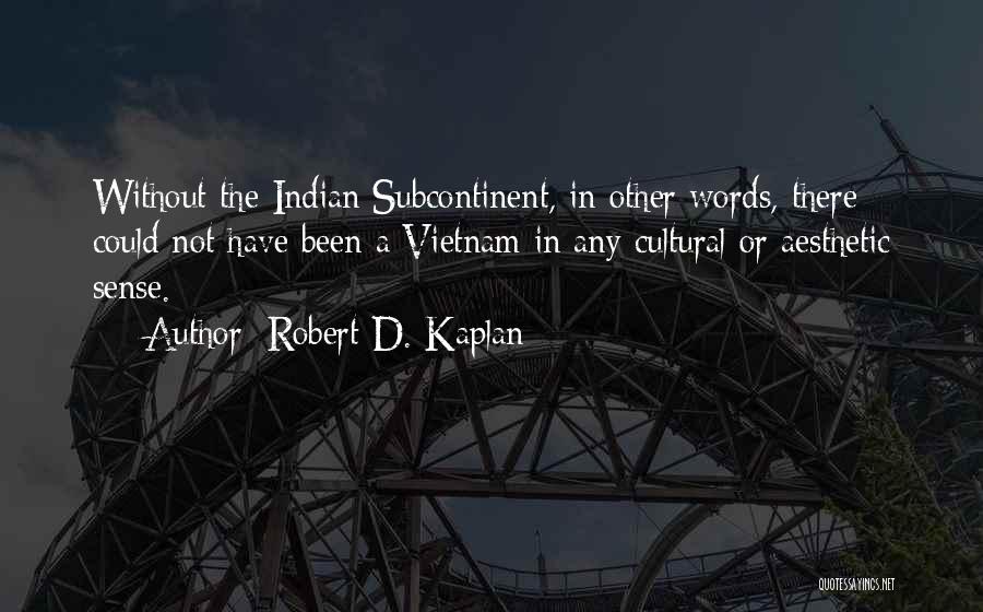 Robert D. Kaplan Quotes: Without The Indian Subcontinent, In Other Words, There Could Not Have Been A Vietnam In Any Cultural Or Aesthetic Sense.