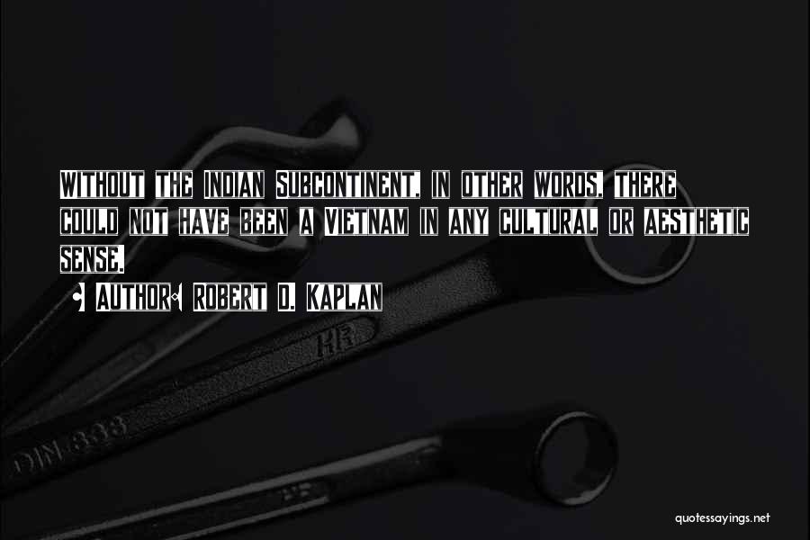 Robert D. Kaplan Quotes: Without The Indian Subcontinent, In Other Words, There Could Not Have Been A Vietnam In Any Cultural Or Aesthetic Sense.