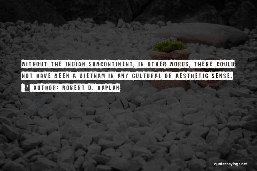 Robert D. Kaplan Quotes: Without The Indian Subcontinent, In Other Words, There Could Not Have Been A Vietnam In Any Cultural Or Aesthetic Sense.