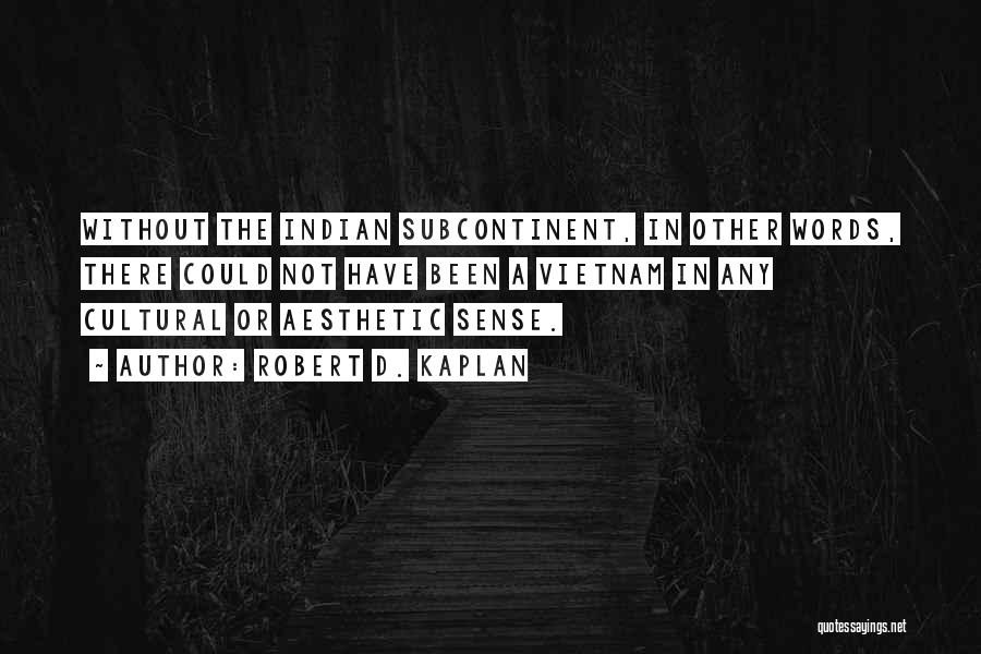 Robert D. Kaplan Quotes: Without The Indian Subcontinent, In Other Words, There Could Not Have Been A Vietnam In Any Cultural Or Aesthetic Sense.