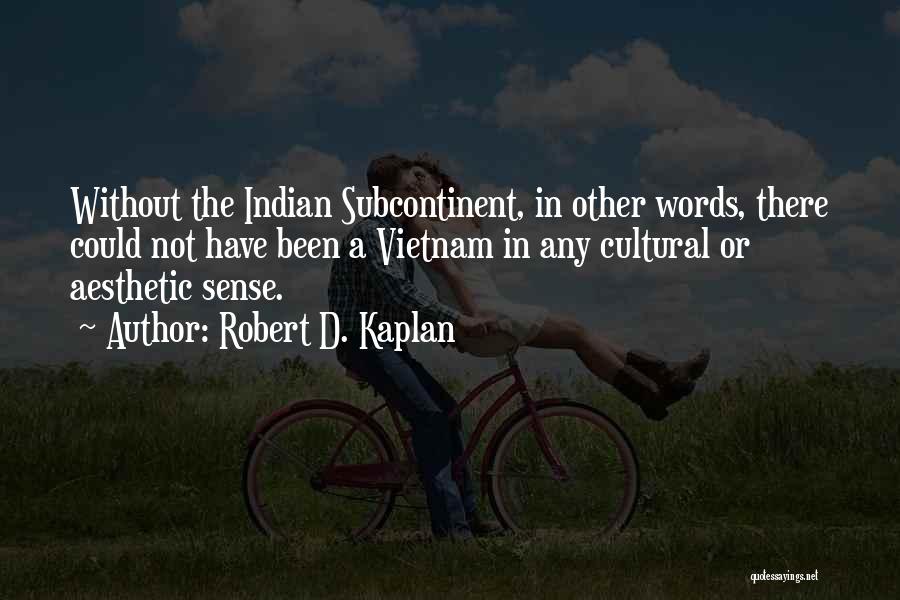 Robert D. Kaplan Quotes: Without The Indian Subcontinent, In Other Words, There Could Not Have Been A Vietnam In Any Cultural Or Aesthetic Sense.