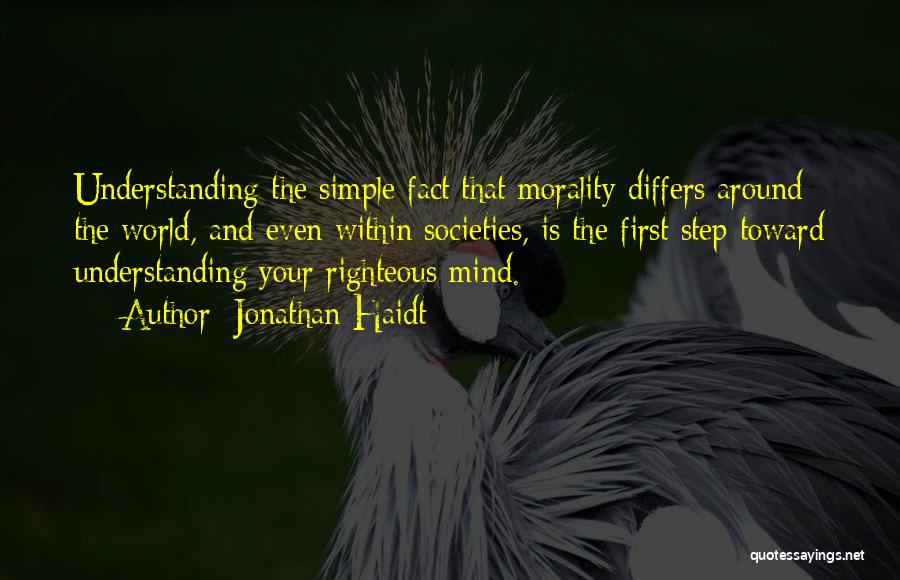 Jonathan Haidt Quotes: Understanding The Simple Fact That Morality Differs Around The World, And Even Within Societies, Is The First Step Toward Understanding