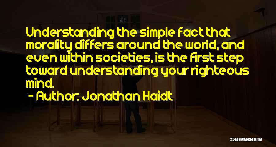 Jonathan Haidt Quotes: Understanding The Simple Fact That Morality Differs Around The World, And Even Within Societies, Is The First Step Toward Understanding