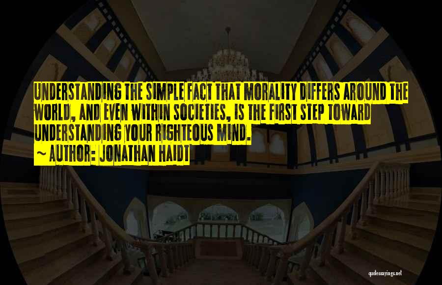 Jonathan Haidt Quotes: Understanding The Simple Fact That Morality Differs Around The World, And Even Within Societies, Is The First Step Toward Understanding