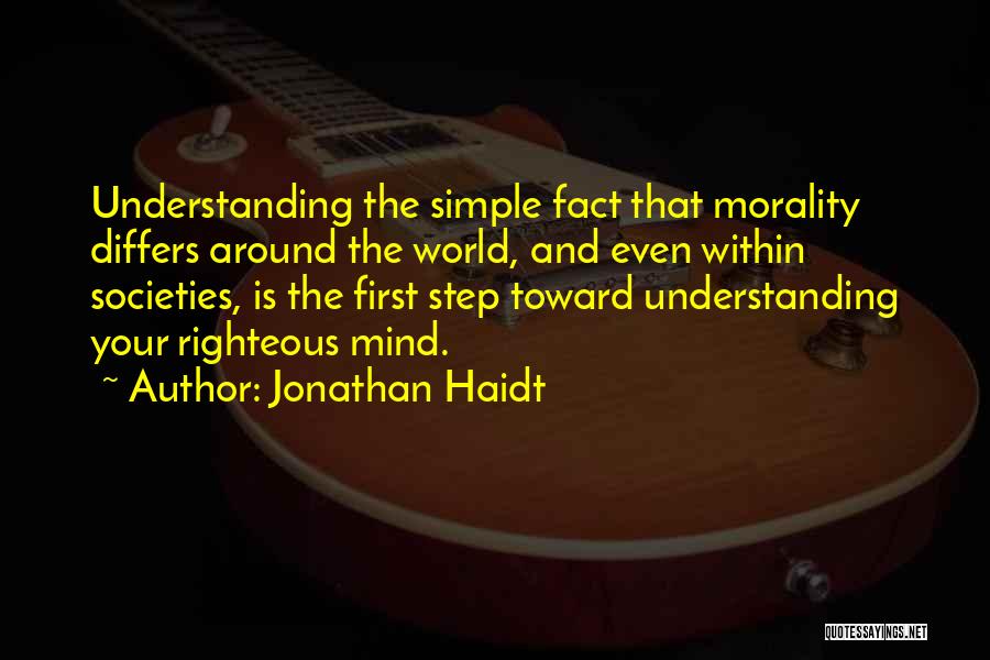 Jonathan Haidt Quotes: Understanding The Simple Fact That Morality Differs Around The World, And Even Within Societies, Is The First Step Toward Understanding