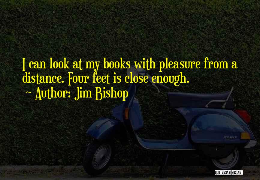 Jim Bishop Quotes: I Can Look At My Books With Pleasure From A Distance. Four Feet Is Close Enough.