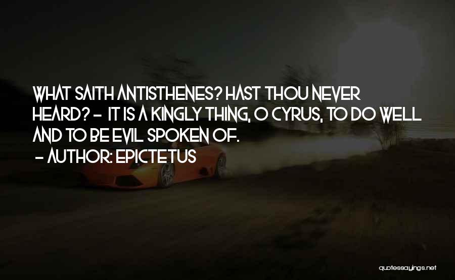 Epictetus Quotes: What Saith Antisthenes? Hast Thou Never Heard? - It Is A Kingly Thing, O Cyrus, To Do Well And To