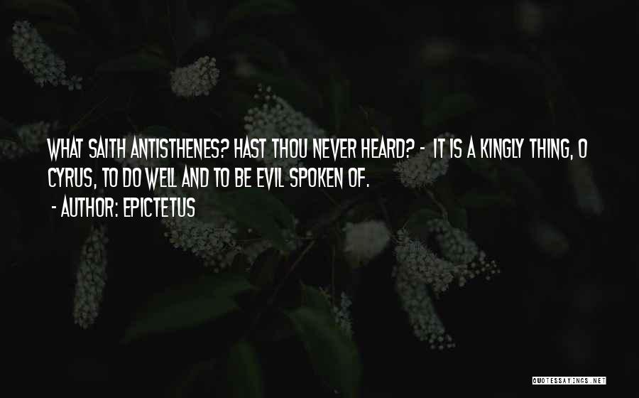 Epictetus Quotes: What Saith Antisthenes? Hast Thou Never Heard? - It Is A Kingly Thing, O Cyrus, To Do Well And To