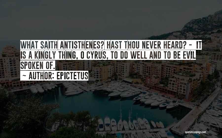 Epictetus Quotes: What Saith Antisthenes? Hast Thou Never Heard? - It Is A Kingly Thing, O Cyrus, To Do Well And To