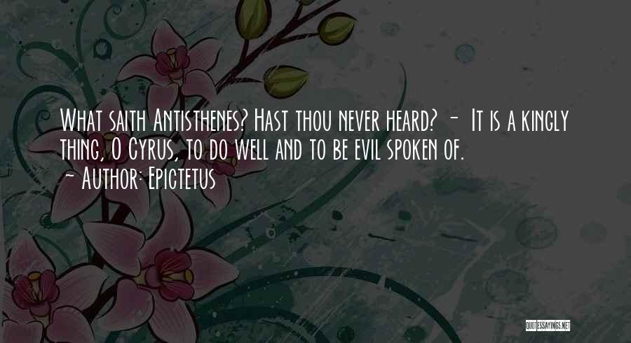 Epictetus Quotes: What Saith Antisthenes? Hast Thou Never Heard? - It Is A Kingly Thing, O Cyrus, To Do Well And To