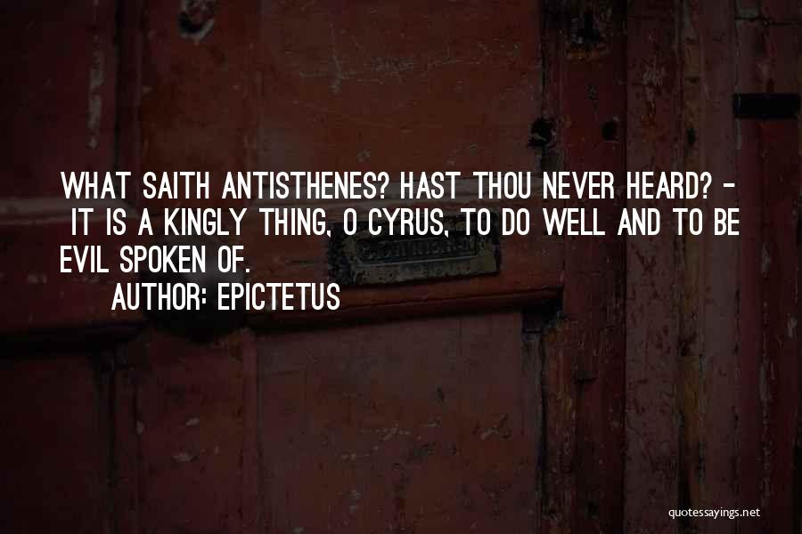 Epictetus Quotes: What Saith Antisthenes? Hast Thou Never Heard? - It Is A Kingly Thing, O Cyrus, To Do Well And To