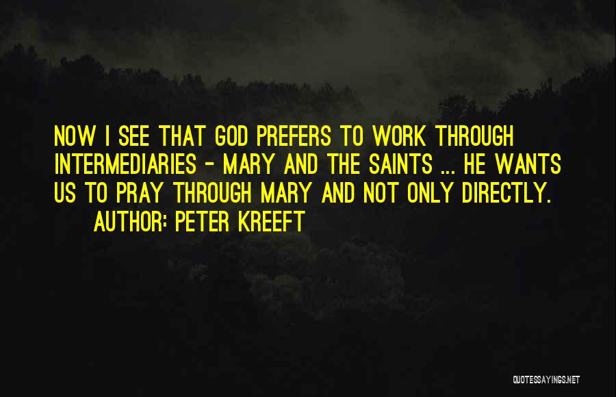 Peter Kreeft Quotes: Now I See That God Prefers To Work Through Intermediaries - Mary And The Saints ... He Wants Us To