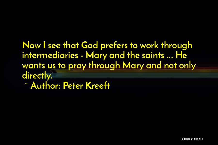 Peter Kreeft Quotes: Now I See That God Prefers To Work Through Intermediaries - Mary And The Saints ... He Wants Us To