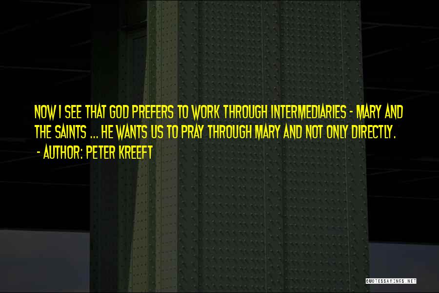 Peter Kreeft Quotes: Now I See That God Prefers To Work Through Intermediaries - Mary And The Saints ... He Wants Us To