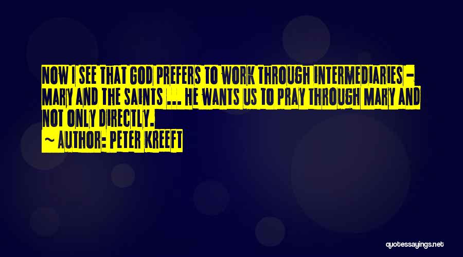 Peter Kreeft Quotes: Now I See That God Prefers To Work Through Intermediaries - Mary And The Saints ... He Wants Us To