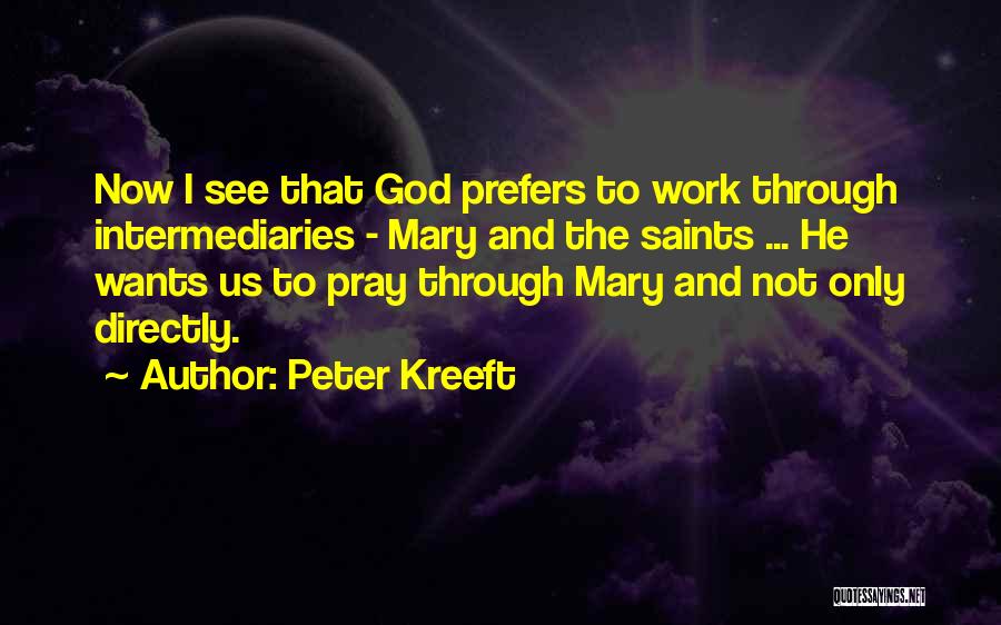 Peter Kreeft Quotes: Now I See That God Prefers To Work Through Intermediaries - Mary And The Saints ... He Wants Us To