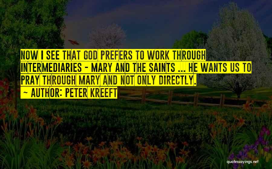 Peter Kreeft Quotes: Now I See That God Prefers To Work Through Intermediaries - Mary And The Saints ... He Wants Us To