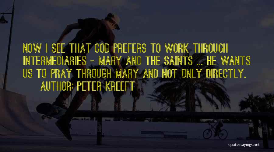 Peter Kreeft Quotes: Now I See That God Prefers To Work Through Intermediaries - Mary And The Saints ... He Wants Us To