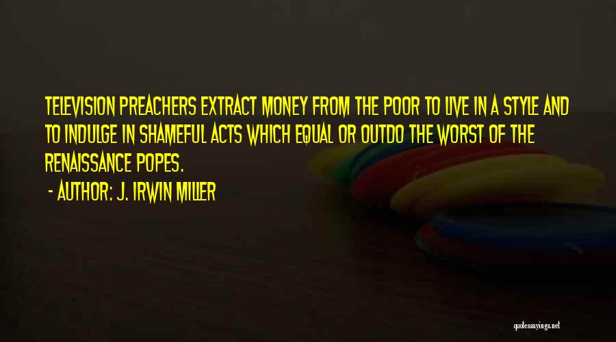 J. Irwin Miller Quotes: Television Preachers Extract Money From The Poor To Live In A Style And To Indulge In Shameful Acts Which Equal