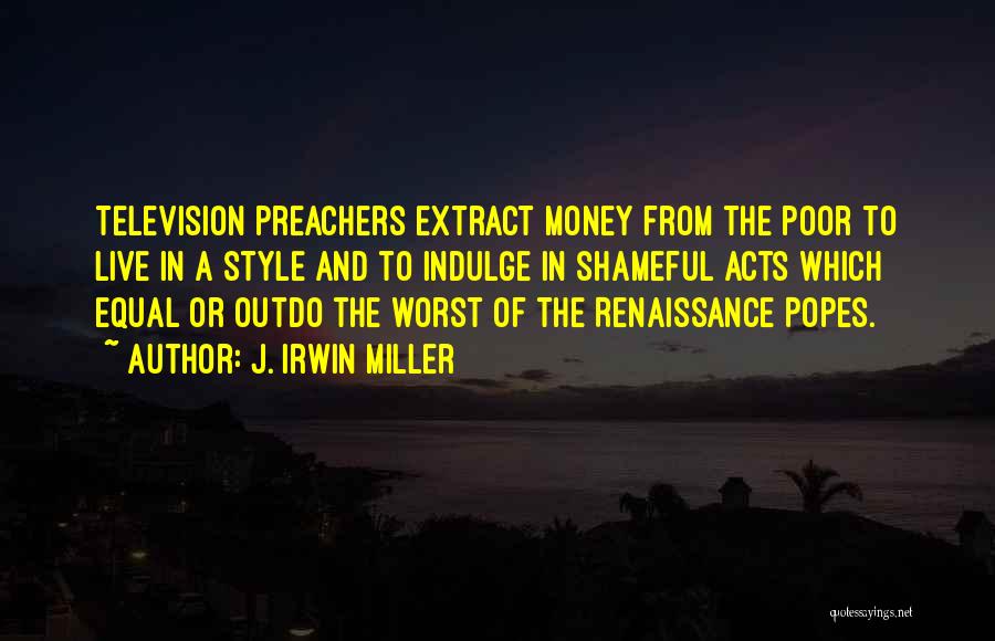 J. Irwin Miller Quotes: Television Preachers Extract Money From The Poor To Live In A Style And To Indulge In Shameful Acts Which Equal