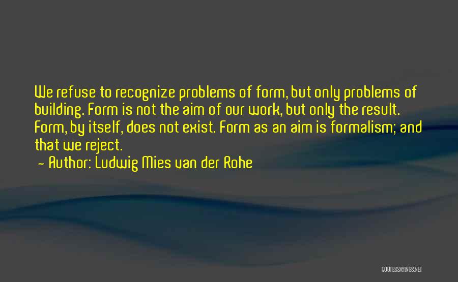 Ludwig Mies Van Der Rohe Quotes: We Refuse To Recognize Problems Of Form, But Only Problems Of Building. Form Is Not The Aim Of Our Work,