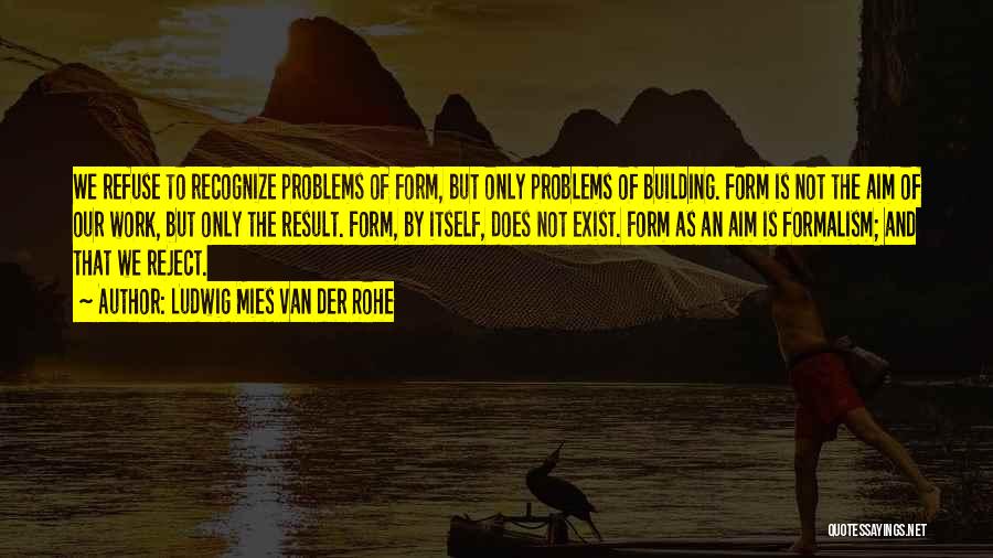 Ludwig Mies Van Der Rohe Quotes: We Refuse To Recognize Problems Of Form, But Only Problems Of Building. Form Is Not The Aim Of Our Work,