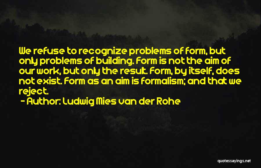 Ludwig Mies Van Der Rohe Quotes: We Refuse To Recognize Problems Of Form, But Only Problems Of Building. Form Is Not The Aim Of Our Work,