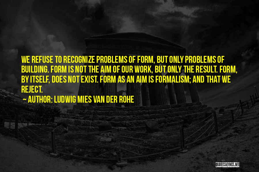 Ludwig Mies Van Der Rohe Quotes: We Refuse To Recognize Problems Of Form, But Only Problems Of Building. Form Is Not The Aim Of Our Work,