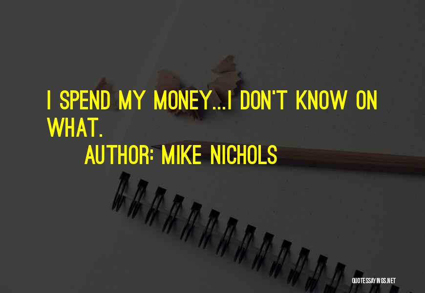 Mike Nichols Quotes: I Spend My Money...i Don't Know On What.