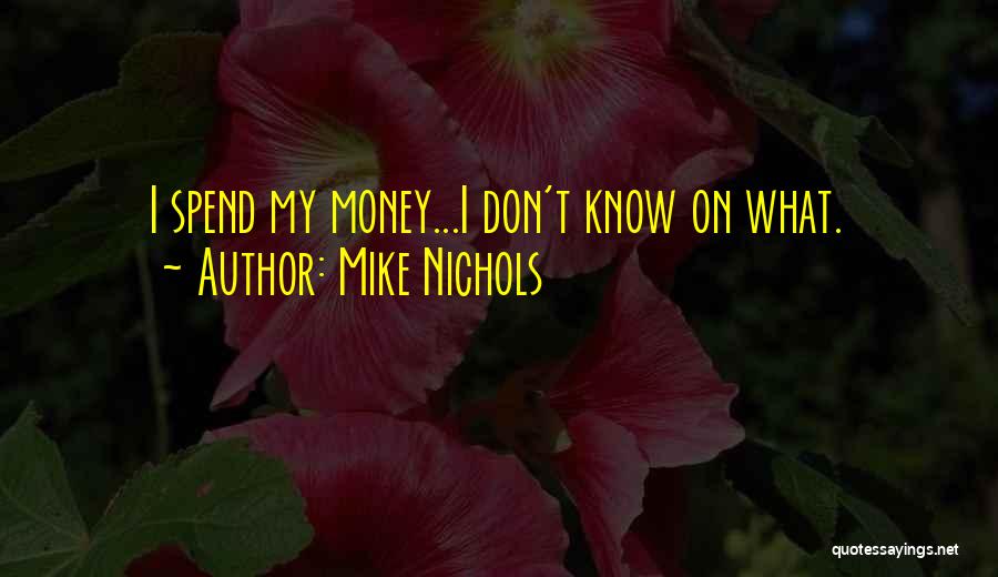 Mike Nichols Quotes: I Spend My Money...i Don't Know On What.