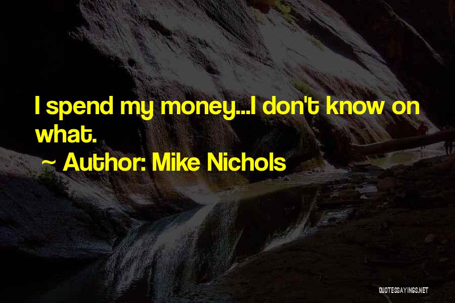 Mike Nichols Quotes: I Spend My Money...i Don't Know On What.