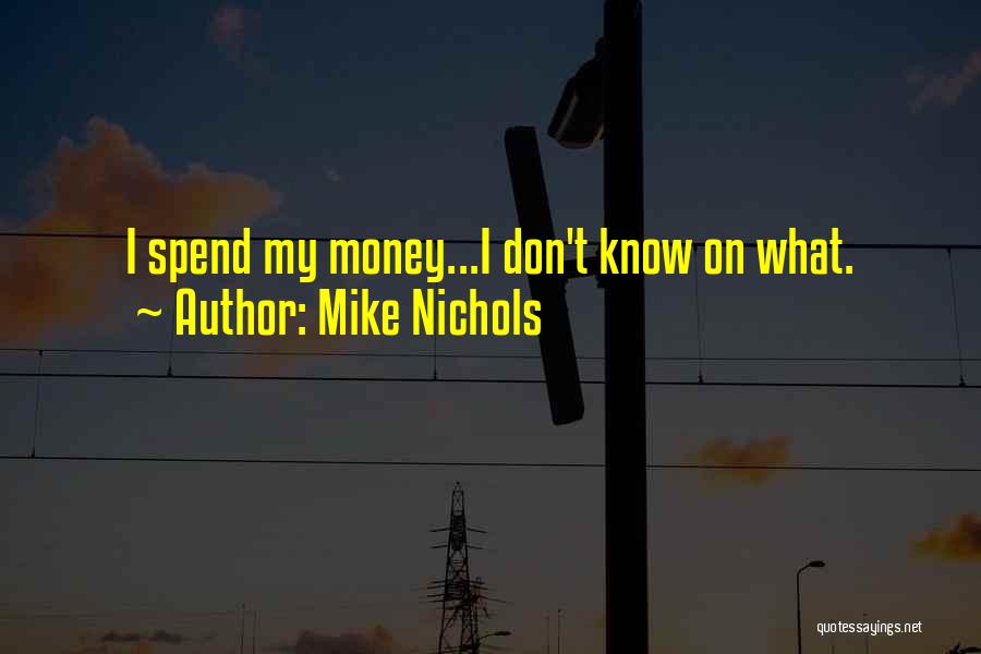 Mike Nichols Quotes: I Spend My Money...i Don't Know On What.