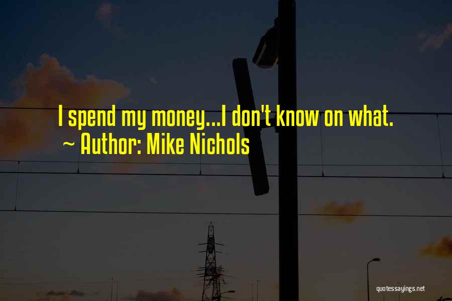 Mike Nichols Quotes: I Spend My Money...i Don't Know On What.